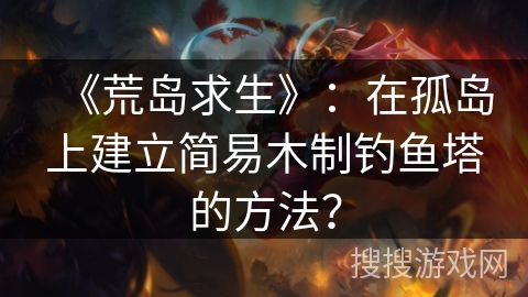 《荒岛求生》:在孤岛上建立简易木制钓鱼塔的方法? 《荒岛求生》:在孤岛上建立简易木制钓鱼塔的方法?