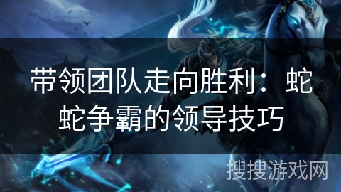 带领团队走向胜利：蛇蛇争霸的领导技巧