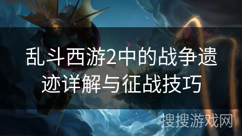 乱斗西游2中的战争遗迹详解与征战技巧