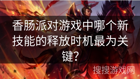 香肠派对游戏中哪个新技能的释放时机最为关键？
