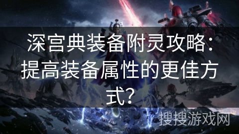 深宫典装备附灵攻略：提高装备属性的更佳方式？