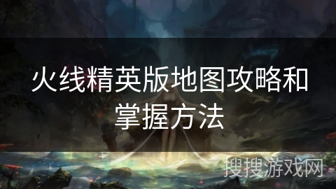 火线精英版地图攻略和掌握方法