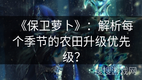 《保卫萝卜》:解析每个季节的农田升级优先级? 《保卫萝卜》:解析每个季节的农田升级优先级?
