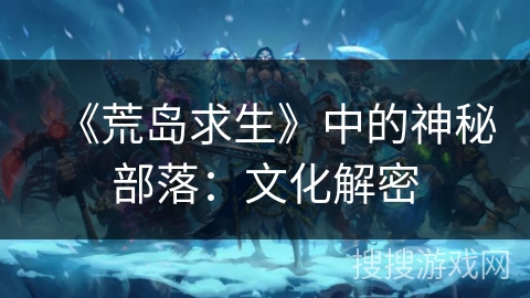《荒岛求生》中的神秘部落:文化解密 《荒岛求生》中的神秘部落:文化解密