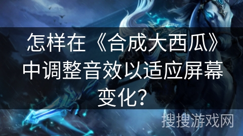 怎样在《合成大西瓜》中调整音效以适应屏幕变化？