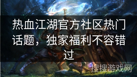 热血江湖官方社区热门话题，独家福利不容错过