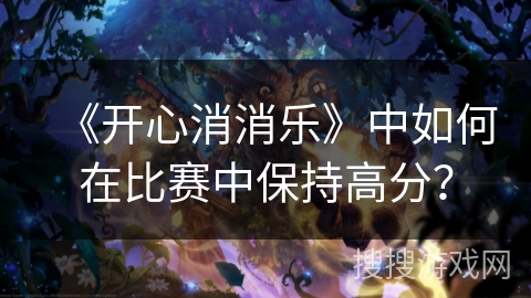 《开心消消乐》中如何在比赛中保持高分? 《开心消消乐》中如何在比赛中保持高分?