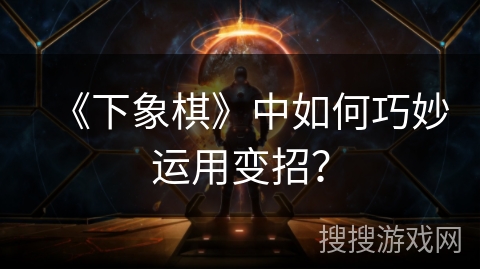 《下象棋》中如何巧妙运用变招？