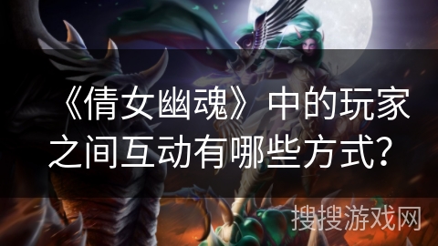 《倩女幽魂》中的玩家之间互动有哪些方式? 《倩女幽魂》中的玩家之间互动有哪些方式?