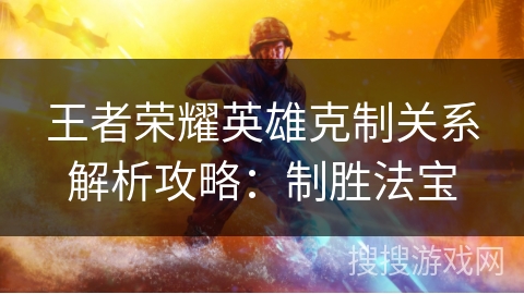 王者荣耀英雄克制关系解析攻略：制胜法宝