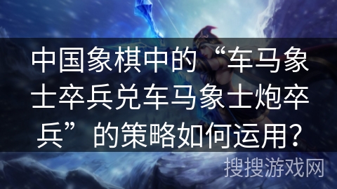 中国象棋中的“车马象士卒兵兑车马象士炮卒兵”的策略如何运用？