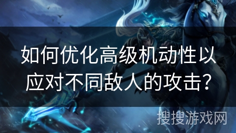 如何优化高级机动性以应对不同敌人的攻击？