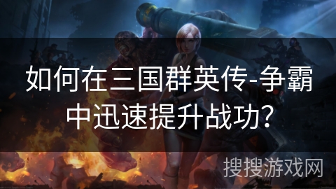 如何在三国群英传-争霸中迅速提升战功？