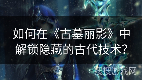 如何在《古墓丽影》中解锁隐藏的古代技术？
