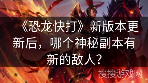 《恐龙快打》新版本更新后，哪个神秘副本有新的敌人？