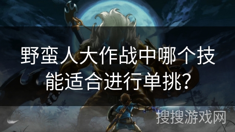 野蛮人大作战中哪个技能适合进行单挑？