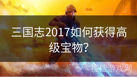 三国志2017如何获得高级宝物？
