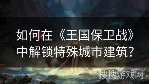 如何在《王国保卫战》中解锁特殊城市建筑? 如何在《王国保卫战》中解锁特殊城市建筑?