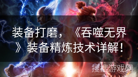 装备打磨,《吞噬无界》装备精炼技术详解! 装备打磨,《吞噬无界》装备精炼技术详解!