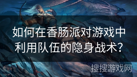 如何在香肠派对游戏中利用队伍的隐身战术？