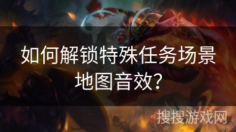 如何解锁特殊任务场景地图音效？