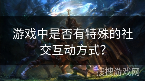 游戏中是否有特殊的社交互动方式? 游戏中是否有特殊的社交互动方式?