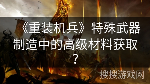 《重装机兵》特殊武器制造中的高级材料获取？