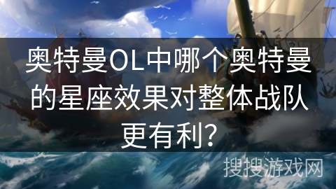 奥特曼OL中哪个奥特曼的星座效果对整体战队更有利？