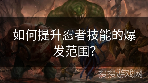 如何提升忍者技能的爆发范围？