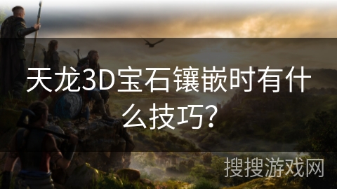 天龙3D宝石镶嵌时有什么技巧？