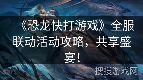 《恐龙快打游戏》全服联动活动攻略，共享盛宴！
