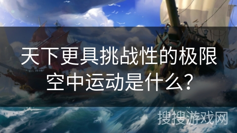 天下更具挑战性的极限空中运动是什么？