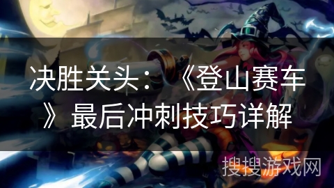 决胜关头：《登山赛车》最后冲刺技巧详解