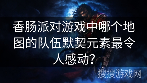 香肠派对游戏中哪个地图的队伍默契元素最令人感动？
