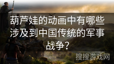 葫芦娃的动画中有哪些涉及到中国传统的军事战争？