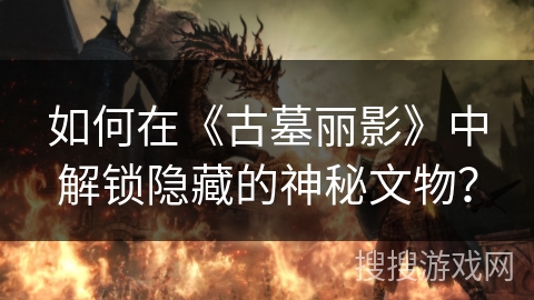 如何在《古墓丽影》中解锁隐藏的神秘文物？