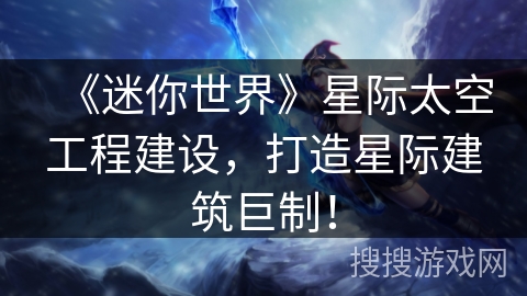 《迷你世界》星际太空工程建设，打造星际建筑巨制！