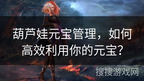 葫芦娃元宝管理,如何高效利用你的元宝? 葫芦娃元宝管理,如何高效利用你的元宝?