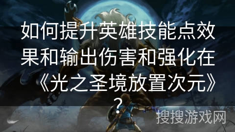 如何提升英雄技能点效果和输出伤害和强化在《光之圣境放置次元》？
