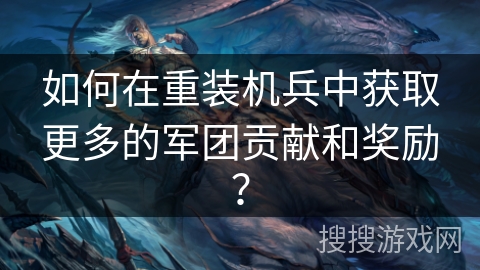 如何在重装机兵中获取更多的军团贡献和奖励？