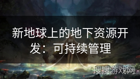 新地球上的地下资源开发：可持续管理