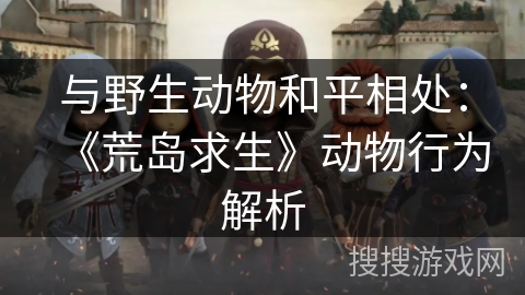 与野生动物和平相处：《荒岛求生》动物行为解析