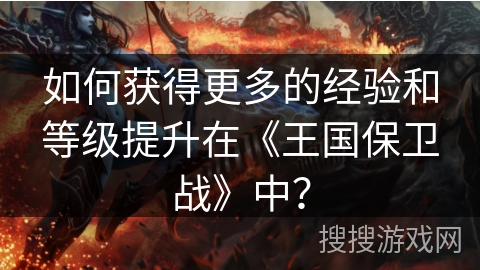 如何获得更多的经验和等级提升在《王国保卫战》中？