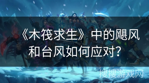 《木筏求生》中的飓风和台风如何应对？
