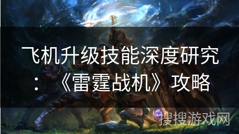 飞机升级技能深度研究:《雷霆战机》攻略 飞机升级技能深度研究:《雷霆战机》攻略