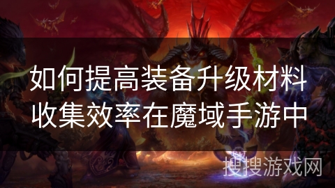 如何提高装备升级材料收集效率在魔域手游中
