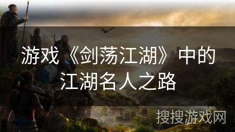 游戏《剑荡江湖》中的江湖名人之路 游戏《剑荡江湖》中的江湖名人之路