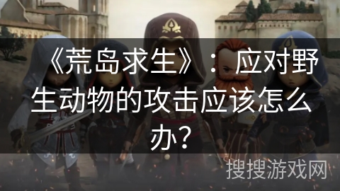 《荒岛求生》：应对野生动物的攻击应该怎么办？
