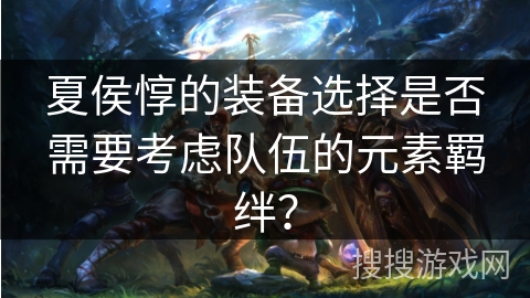 夏侯惇的装备选择是否需要考虑队伍的元素羁绊？