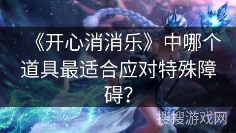 《开心消消乐》中哪个道具最适合应对特殊障碍？